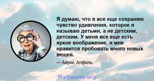 Я думаю, что я все еще сохраняю чувство удивления, которое я называю детьми, а не детским, детским. У меня все еще есть яркое воображение, и мне нравится пробовать много новых вещей.