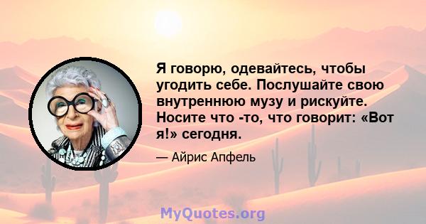 Я говорю, одевайтесь, чтобы угодить себе. Послушайте свою внутреннюю музу и рискуйте. Носите что -то, что говорит: «Вот я!» сегодня.