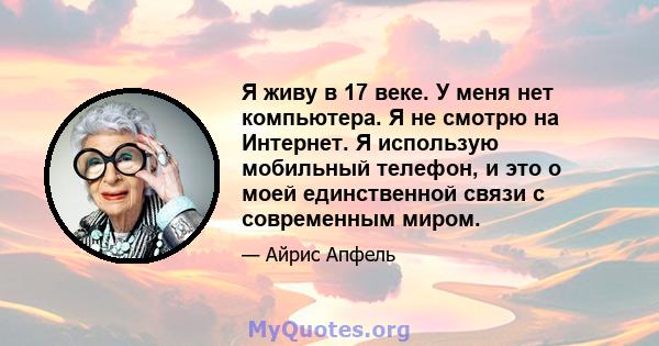 Я живу в 17 веке. У меня нет компьютера. Я не смотрю на Интернет. Я использую мобильный телефон, и это о моей единственной связи с современным миром.