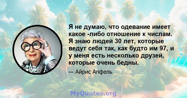 Я не думаю, что одевание имеет какое -либо отношение к числам. Я знаю людей 30 лет, которые ведут себя так, как будто им 97, и у меня есть несколько друзей, которые очень бедны.