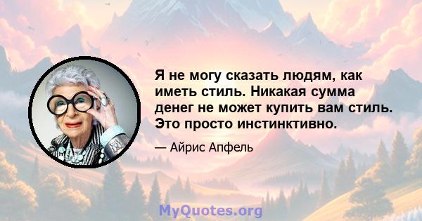 Я не могу сказать людям, как иметь стиль. Никакая сумма денег не может купить вам стиль. Это просто инстинктивно.