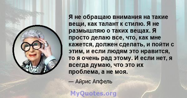 Я не обращаю внимания на такие вещи, как талант к стилю. Я не размышляю о таких вещах. Я просто делаю все, что, как мне кажется, должен сделать, и пойти с этим, и если людям это нравится, то я очень рад этому. И если