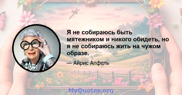 Я не собираюсь быть мятежником и никого обидеть, но я не собираюсь жить на чужом образе.