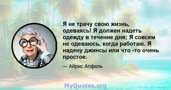 Я не трачу свою жизнь, одеваясь! Я должен надеть одежду в течение дня; Я совсем не одеваюсь, когда работаю. Я надену джинсы или что -то очень простое.