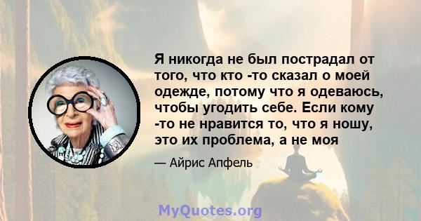 Я никогда не был пострадал от того, что кто -то сказал о моей одежде, потому что я одеваюсь, чтобы угодить себе. Если кому -то не нравится то, что я ношу, это их проблема, а не моя