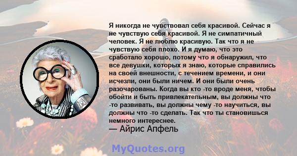 Я никогда не чувствовал себя красивой. Сейчас я не чувствую себя красивой. Я не симпатичный человек. Я не люблю красивую. Так что я не чувствую себя плохо. И я думаю, что это сработало хорошо, потому что я обнаружил,