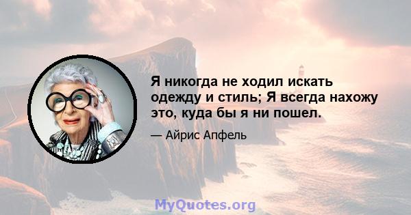 Я никогда не ходил искать одежду и стиль; Я всегда нахожу это, куда бы я ни пошел.