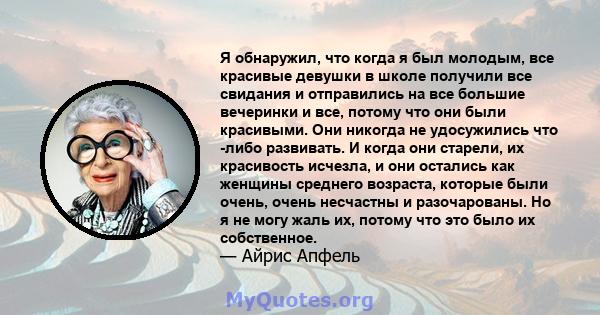 Я обнаружил, что когда я был молодым, все красивые девушки в школе получили все свидания и отправились на все большие вечеринки и все, потому что они были красивыми. Они никогда не удосужились что -либо развивать. И