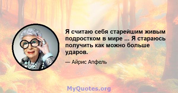 Я считаю себя старейшим живым подростком в мире ... Я стараюсь получить как можно больше ударов.