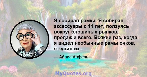 Я собирал рамки. Я собирал аксессуары с 11 лет, ползуясь вокруг блошиных рынков, продаж и всего. Всякий раз, когда я видел необычные рамы очков, я купил их.