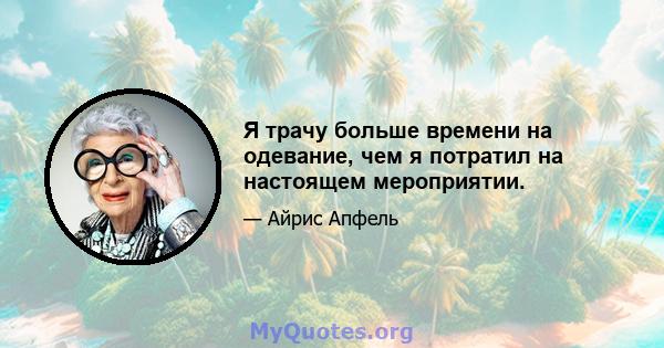 Я трачу больше времени на одевание, чем я потратил на настоящем мероприятии.