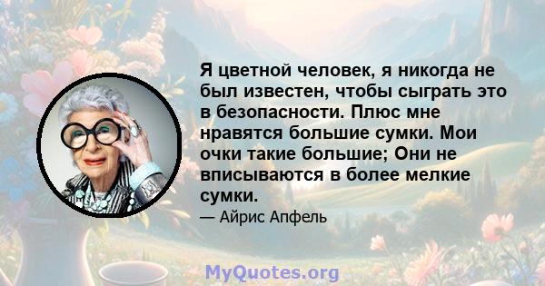 Я цветной человек, я никогда не был известен, чтобы сыграть это в безопасности. Плюс мне нравятся большие сумки. Мои очки такие большие; Они не вписываются в более мелкие сумки.