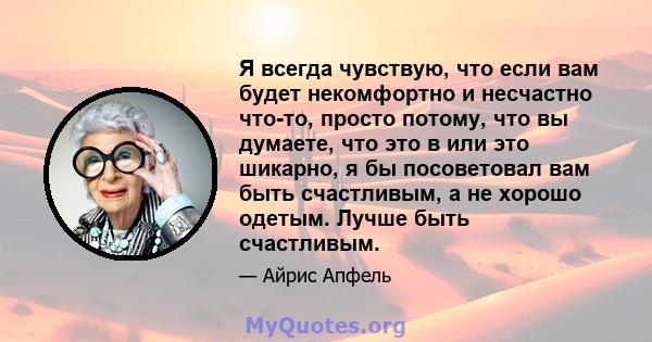 Я всегда чувствую, что если вам будет некомфортно и несчастно что-то, просто потому, что вы думаете, что это в или это шикарно, я бы посоветовал вам быть счастливым, а не хорошо одетым. Лучше быть счастливым.