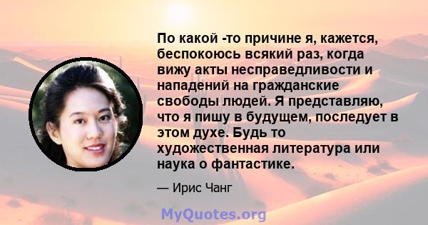 По какой -то причине я, кажется, беспокоюсь всякий раз, когда вижу акты несправедливости и нападений на гражданские свободы людей. Я представляю, что я пишу в будущем, последует в этом духе. Будь то художественная