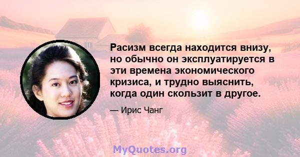 Расизм всегда находится внизу, но обычно он эксплуатируется в эти времена экономического кризиса, и трудно выяснить, когда один скользит в другое.