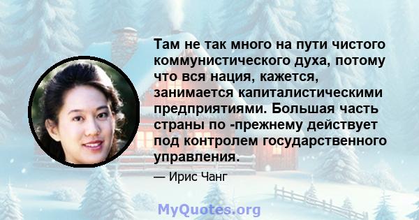 Там не так много на пути чистого коммунистического духа, потому что вся нация, кажется, занимается капиталистическими предприятиями. Большая часть страны по -прежнему действует под контролем государственного управления.