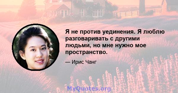 Я не против уединения. Я люблю разговаривать с другими людьми, но мне нужно мое пространство.