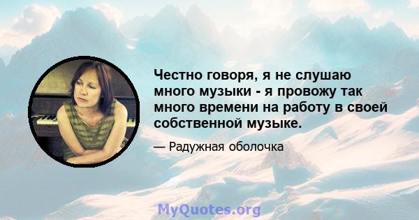 Честно говоря, я не слушаю много музыки - я провожу так много времени на работу в своей собственной музыке.