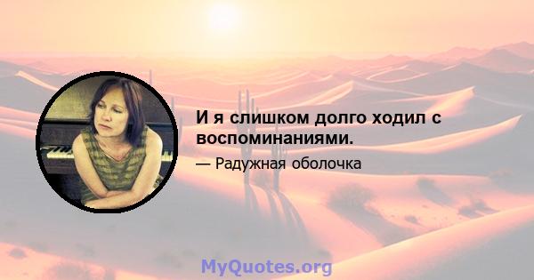 И я слишком долго ходил с воспоминаниями.