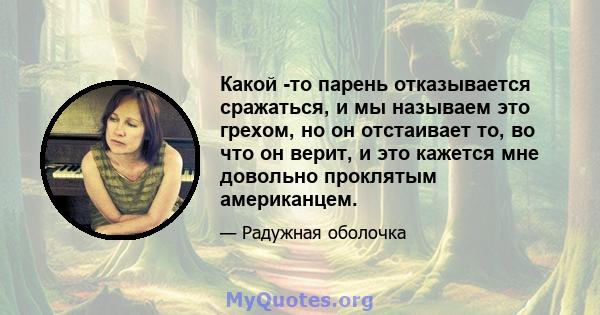 Какой -то парень отказывается сражаться, и мы называем это грехом, но он отстаивает то, во что он верит, и это кажется мне довольно проклятым американцем.