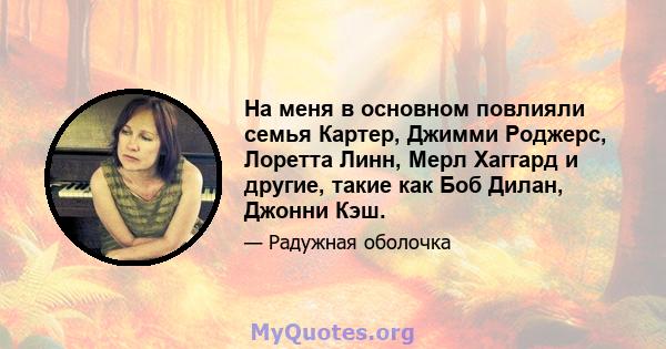 На меня в основном повлияли семья Картер, Джимми Роджерс, Лоретта Линн, Мерл Хаггард и другие, такие как Боб Дилан, Джонни Кэш.