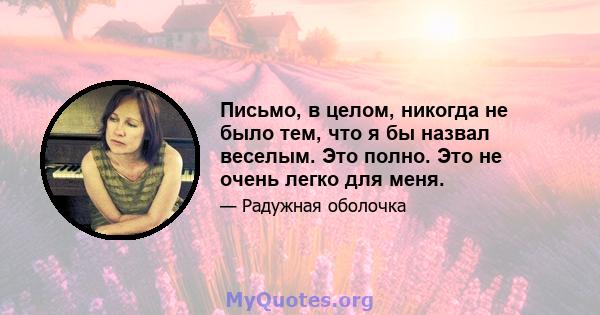 Письмо, в целом, никогда не было тем, что я бы назвал веселым. Это полно. Это не очень легко для меня.