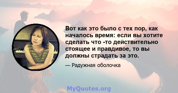 Вот как это было с тех пор, как началось время: если вы хотите сделать что -то действительно стоящее и правдивое, то вы должны страдать за это.