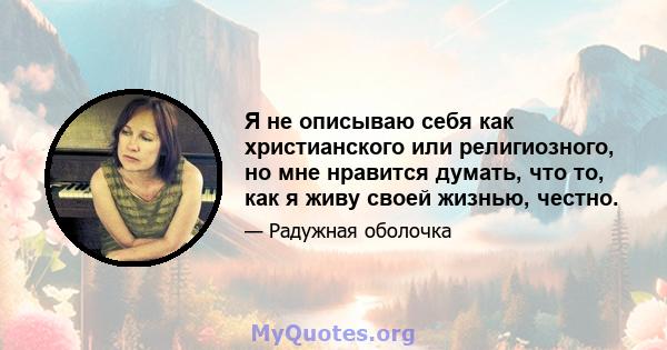 Я не описываю себя как христианского или религиозного, но мне нравится думать, что то, как я живу своей жизнью, честно.