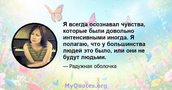 Я всегда осознавал чувства, которые были довольно интенсивными иногда. Я полагаю, что у большинства людей это было, или они не будут людьми.