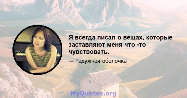 Я всегда писал о вещах, которые заставляют меня что -то чувствовать.