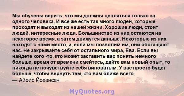 Мы обучены верить, что мы должны цепляться только за одного человека. И все же есть так много людей, которые проходят и выходят из нашей жизни. Хорошие люди, стоит людей, интересные люди. Большинство из них остаются на