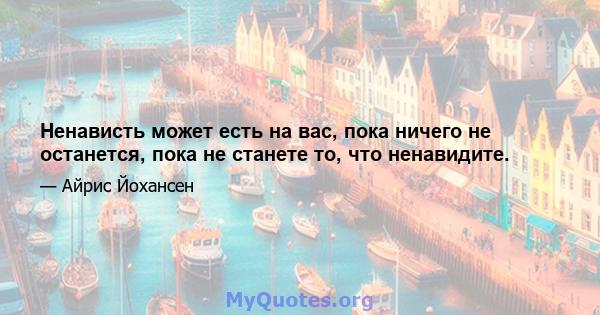 Ненависть может есть на вас, пока ничего не останется, пока не станете то, что ненавидите.