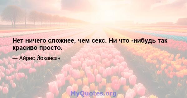 Нет ничего сложнее, чем секс. Ни что -нибудь так красиво просто.