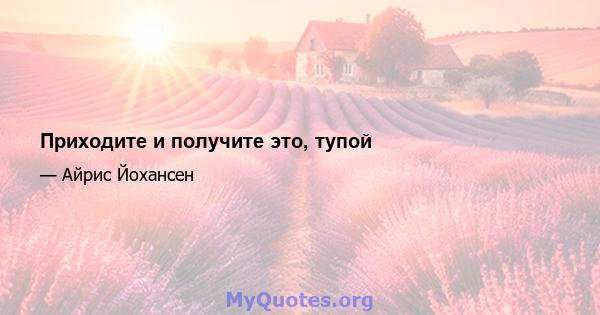 Приходите и получите это, тупой