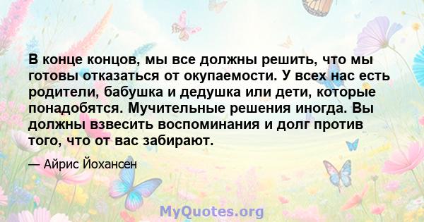 В конце концов, мы все должны решить, что мы готовы отказаться от окупаемости. У всех нас есть родители, бабушка и дедушка или дети, которые понадобятся. Мучительные решения иногда. Вы должны взвесить воспоминания и