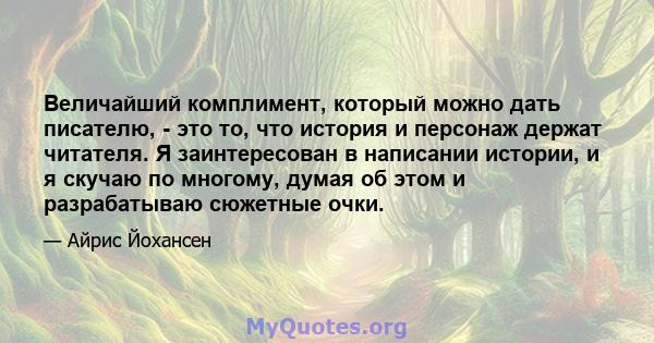 Величайший комплимент, который можно дать писателю, - это то, что история и персонаж держат читателя. Я заинтересован в написании истории, и я скучаю по многому, думая об этом и разрабатываю сюжетные очки.