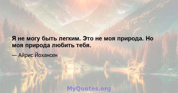 Я не могу быть легким. Это не моя природа. Но моя природа любить тебя.