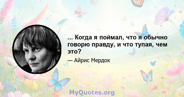 ... Когда я поймал, что я обычно говорю правду, и что тупая, чем это?