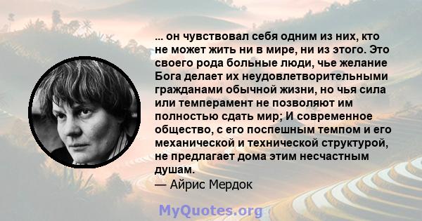 ... он чувствовал себя одним из них, кто не может жить ни в мире, ни из этого. Это своего рода больные люди, чье желание Бога делает их неудовлетворительными гражданами обычной жизни, но чья сила или темперамент не