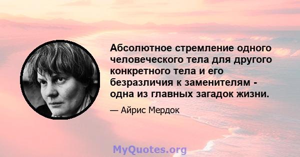 Абсолютное стремление одного человеческого тела для другого конкретного тела и его безразличия к заменителям - одна из главных загадок жизни.