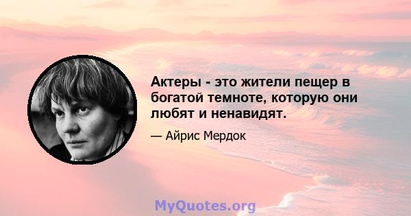 Актеры - это жители пещер в богатой темноте, которую они любят и ненавидят.