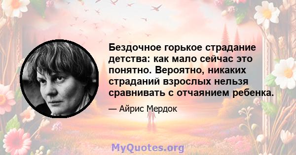 Бездочное горькое страдание детства: как мало сейчас это понятно. Вероятно, никаких страданий взрослых нельзя сравнивать с отчаянием ребенка.