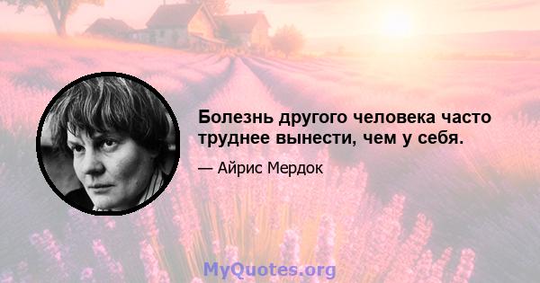 Болезнь другого человека часто труднее вынести, чем у себя.