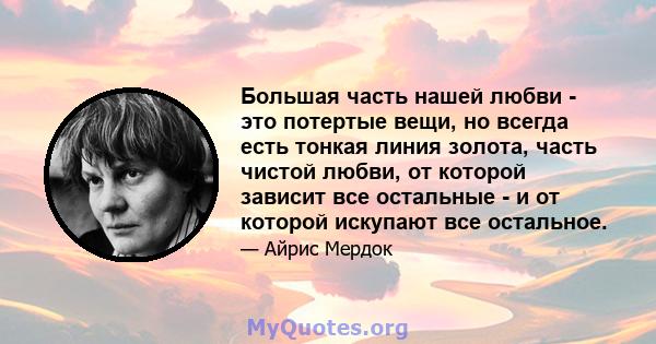 Большая часть нашей любви - это потертые вещи, но всегда есть тонкая линия золота, часть чистой любви, от которой зависит все остальные - и от которой искупают все остальное.