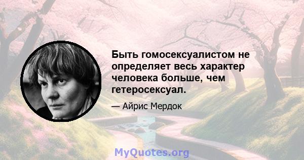 Быть гомосексуалистом не определяет весь характер человека больше, чем гетеросексуал.