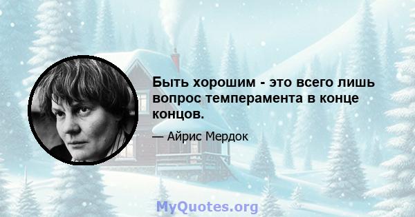 Быть хорошим - это всего лишь вопрос темперамента в конце концов.