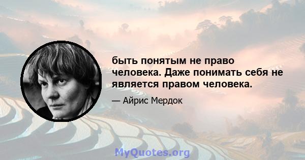 быть понятым не право человека. Даже понимать себя не является правом человека.