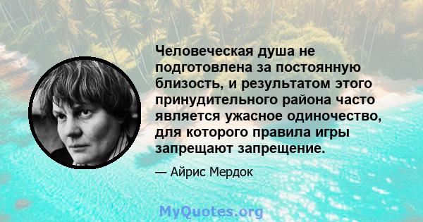 Человеческая душа не подготовлена ​​за постоянную близость, и результатом этого принудительного района часто является ужасное одиночество, для которого правила игры запрещают запрещение.