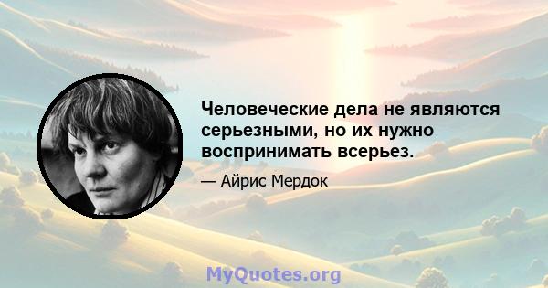 Человеческие дела не являются серьезными, но их нужно воспринимать всерьез.