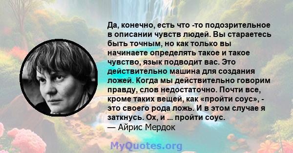 Да, конечно, есть что -то подозрительное в описании чувств людей. Вы стараетесь быть точным, но как только вы начинаете определять такое и такое чувство, язык подводит вас. Это действительно машина для создания ложей.